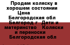 Продам коляску в хорошем состоянии › Цена ­ 10 000 - Белгородская обл., Белгород г. Дети и материнство » Коляски и переноски   . Белгородская обл.